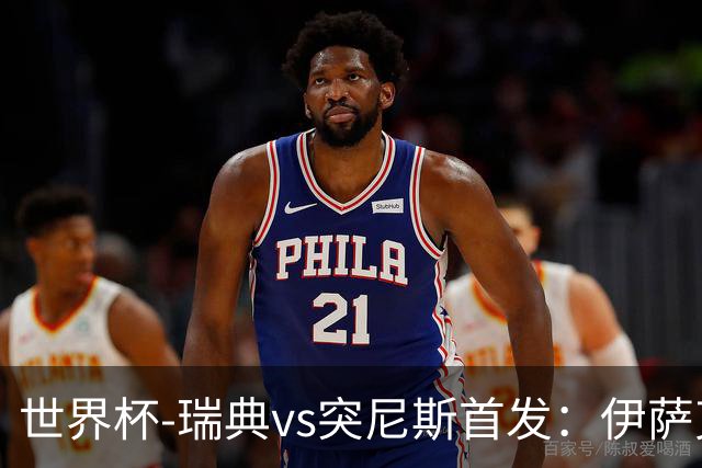 世界杯-瑞典vs突尼斯首发：伊萨克、约克雷斯首秀，汉尼拔出战